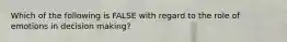 Which of the following is FALSE with regard to the role of emotions in decision making?