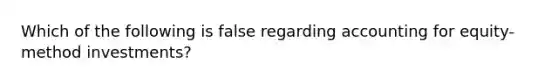 Which of the following is false regarding accounting for equity-method investments?