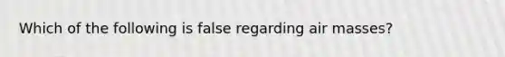 Which of the following is false regarding air masses?