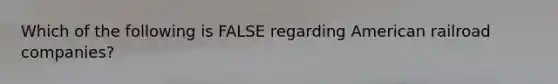Which of the following is FALSE regarding American railroad companies?