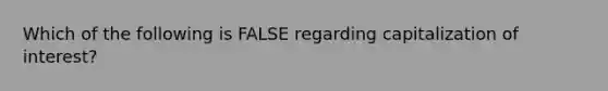 Which of the following is FALSE regarding capitalization of interest?