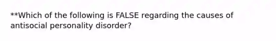 **Which of the following is FALSE regarding the causes of antisocial personality disorder?