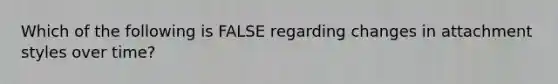 Which of the following is FALSE regarding changes in attachment styles over time?