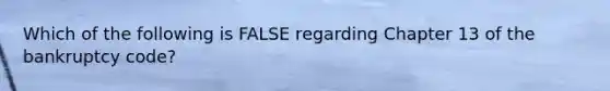 Which of the following is FALSE regarding Chapter 13 of the bankruptcy code?