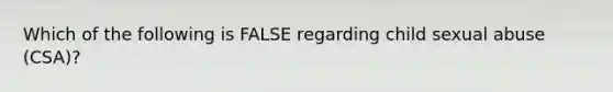 Which of the following is FALSE regarding child sexual abuse (CSA)?