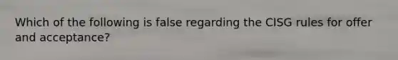 Which of the following is false regarding the CISG rules for offer and acceptance?