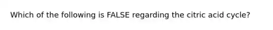 Which of the following is FALSE regarding the citric acid cycle?