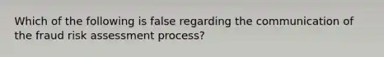 Which of the following is false regarding the communication of the fraud risk assessment process?