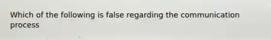 Which of the following is false regarding the communication process