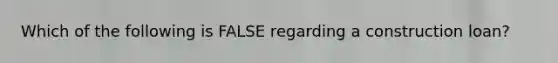 Which of the following is FALSE regarding a construction loan?