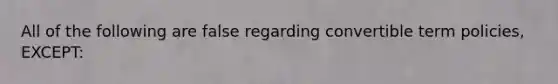 All of the following are false regarding convertible term policies, EXCEPT: