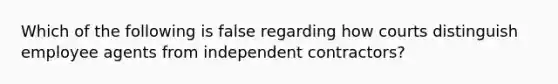 Which of the following is false regarding how courts distinguish employee agents from independent contractors?