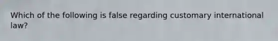 Which of the following is false regarding customary international law?