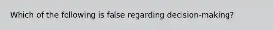 Which of the following is false regarding decision-making?