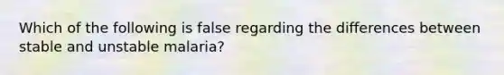 Which of the following is false regarding the differences between stable and unstable malaria?