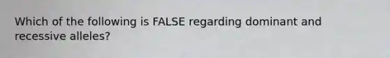 Which of the following is FALSE regarding dominant and recessive alleles?