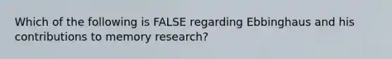 Which of the following is FALSE regarding Ebbinghaus and his contributions to memory research?