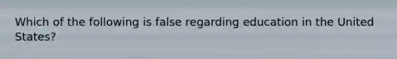 Which of the following is false regarding education in the United States?