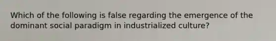 Which of the following is false regarding the emergence of the dominant social paradigm in industrialized culture?