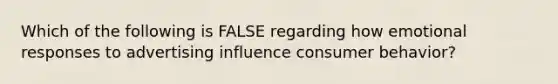 Which of the following is FALSE regarding how emotional responses to advertising influence consumer behavior?