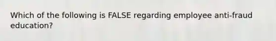 Which of the following is FALSE regarding employee anti-fraud education?