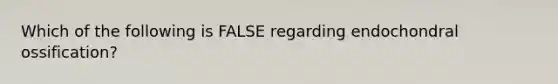 Which of the following is FALSE regarding endochondral ossification?