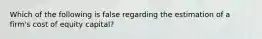 Which of the following is false regarding the estimation of a firm's cost of equity capital?
