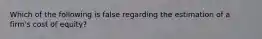 Which of the following is false regarding the estimation of a firm's cost of equity?