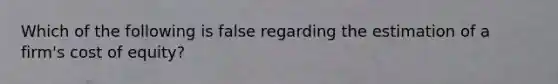 Which of the following is false regarding the estimation of a firm's cost of equity?