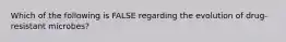 Which of the following is FALSE regarding the evolution of drug-resistant microbes?