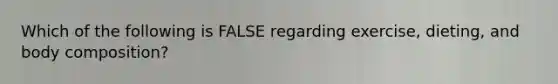 Which of the following is FALSE regarding exercise, dieting, and body composition?