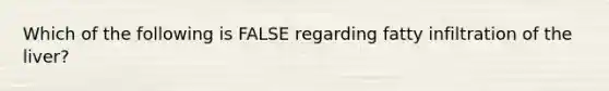 Which of the following is FALSE regarding fatty infiltration of the liver?