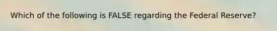 Which of the following is FALSE regarding the Federal Reserve?