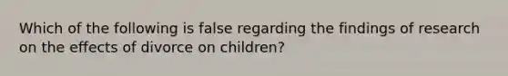 Which of the following is false regarding the findings of research on the effects of divorce on children?