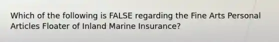 Which of the following is FALSE regarding the Fine Arts Personal Articles Floater of Inland Marine Insurance?