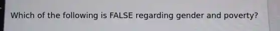 Which of the following is FALSE regarding gender and poverty?