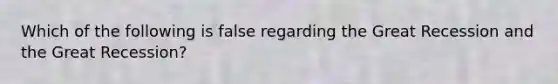 Which of the following is false regarding the Great Recession and the Great Recession?