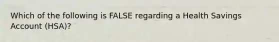 Which of the following is FALSE regarding a Health Savings Account (HSA)?