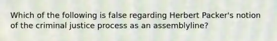 Which of the following is false regarding Herbert Packer's notion of the criminal justice process as an assemblyline?​