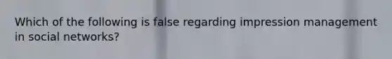 Which of the following is false regarding impression management in social networks?