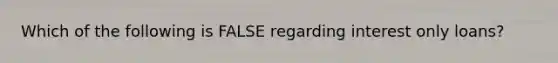 Which of the following is FALSE regarding interest only loans?