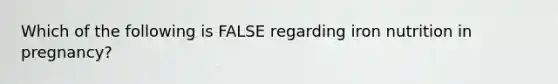 Which of the following is FALSE regarding iron nutrition in pregnancy?