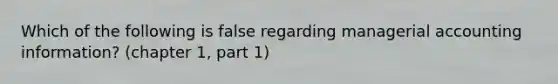 Which of the following is false regarding managerial accounting information? (chapter 1, part 1)