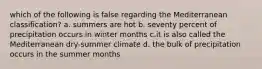 which of the following is false regarding the Mediterranean classification? a. summers are hot b. seventy percent of precipitation occurs in winter months c.it is also called the Mediterranean dry-summer climate d. the bulk of precipitation occurs in the summer months