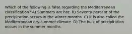 Which of the following is false regarding the Mediterranean classification? A) Summers are hot. B) Seventy percent of the precipitation occurs in the winter months. C) It is also called the Mediterranean dry-summer climate. D) The bulk of precipitation occurs in the summer months.