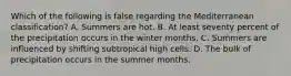 Which of the following is false regarding the Mediterranean classification? A. Summers are hot. B. At least seventy percent of the precipitation occurs in the winter months. C. Summers are influenced by shifting subtropical high cells. D. The bulk of precipitation occurs in the summer months.