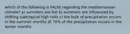 which of the following is FALSE regarding the mediterranean climate? a) summers are hot b) summers are influenced by shifting subtropical high cells c) the bulk of precipitation occurs in the summer months d) 70% of the precipitation occurs in the winter months