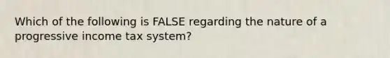 Which of the following is FALSE regarding the nature of a progressive income tax system?