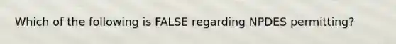 Which of the following is FALSE regarding NPDES permitting?