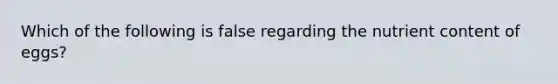 Which of the following is false regarding the nutrient content of eggs?